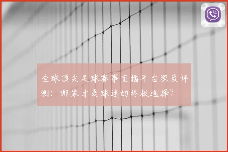 全球顶尖足球赛事直播平台深度评测：哪家才是球迷的终极选择？