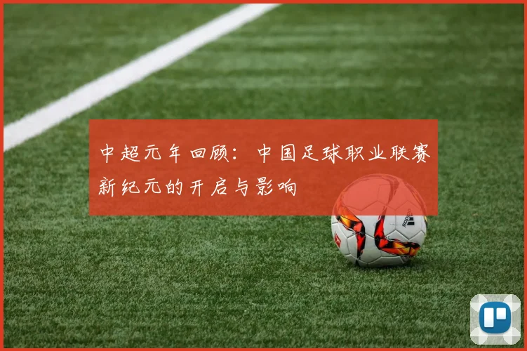 中超元年回顾：中国足球职业联赛新纪元的开启与影响