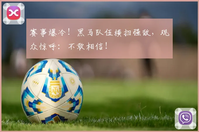 赛事爆冷！黑马队伍横扫强敌，观众惊呼：不敢相信！