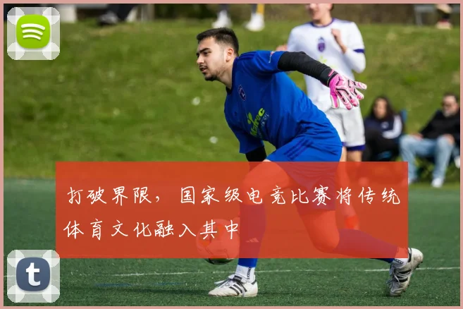 打破界限，国家级电竞比赛将传统体育文化融入其中