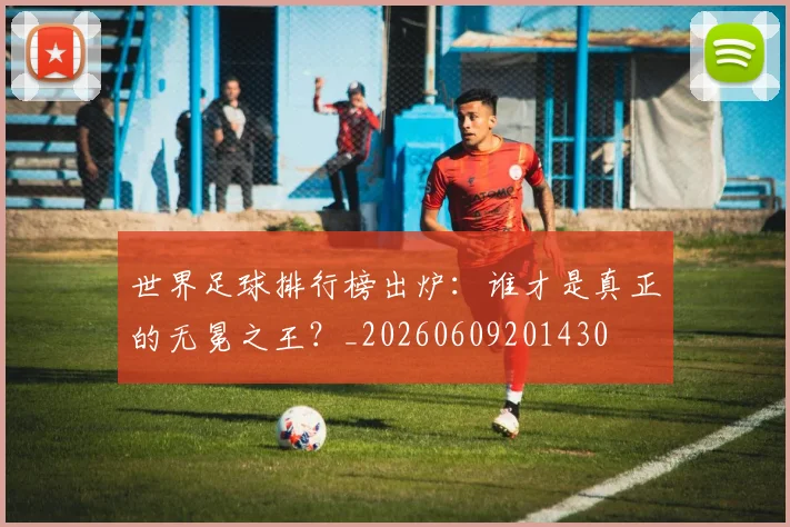 世界足球排行榜出炉：谁才是真正的无冕之王？_20260609201430
