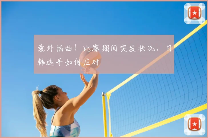 意外插曲！比赛期间突发状况，日韩选手如何应对
