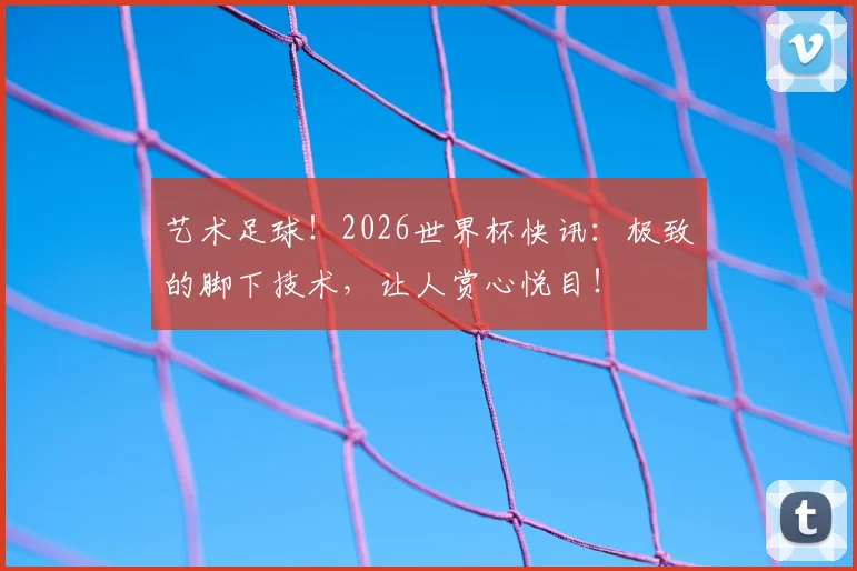 艺术足球！2026世界杯快讯：极致的脚下技术，让人赏心悦目！