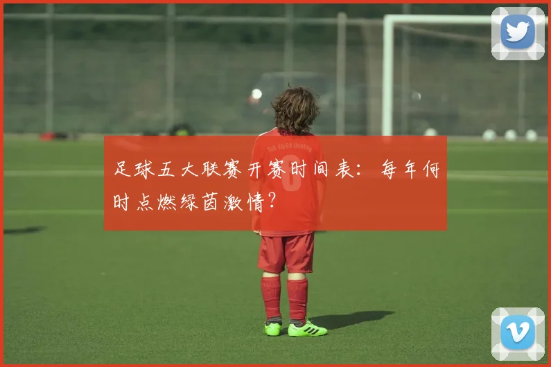 足球五大联赛开赛时间表:每年何时点燃绿茵激情?