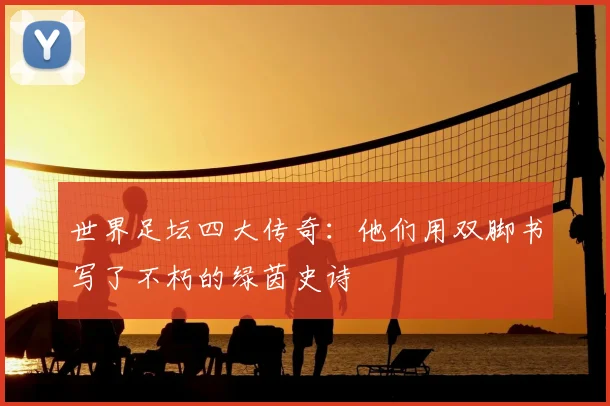世界足坛四大传奇：他们用双脚书写了不朽的绿茵史诗