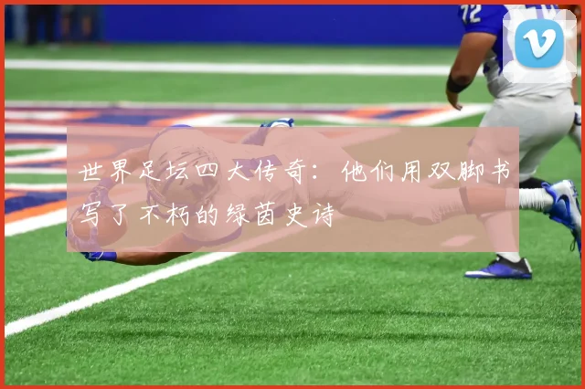 世界足坛四大传奇：他们用双脚书写了不朽的绿茵史诗