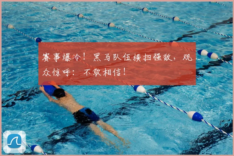 赛事爆冷！黑马队伍横扫强敌，观众惊呼：不敢相信！