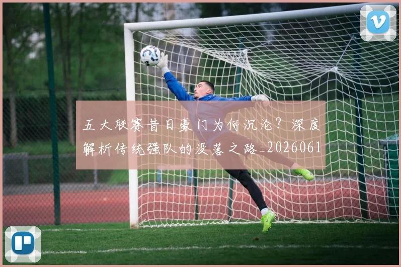 五大联赛昔日豪门为何沉沦？深度解析传统强队的没落之路_20260611141707