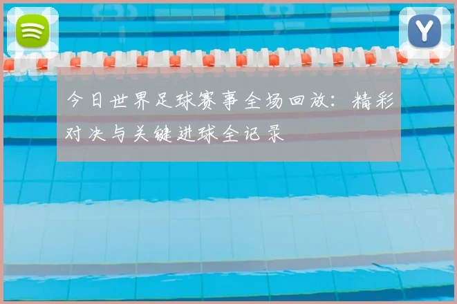 今日世界足球赛事全场回放：精彩对决与关键进球全记录
