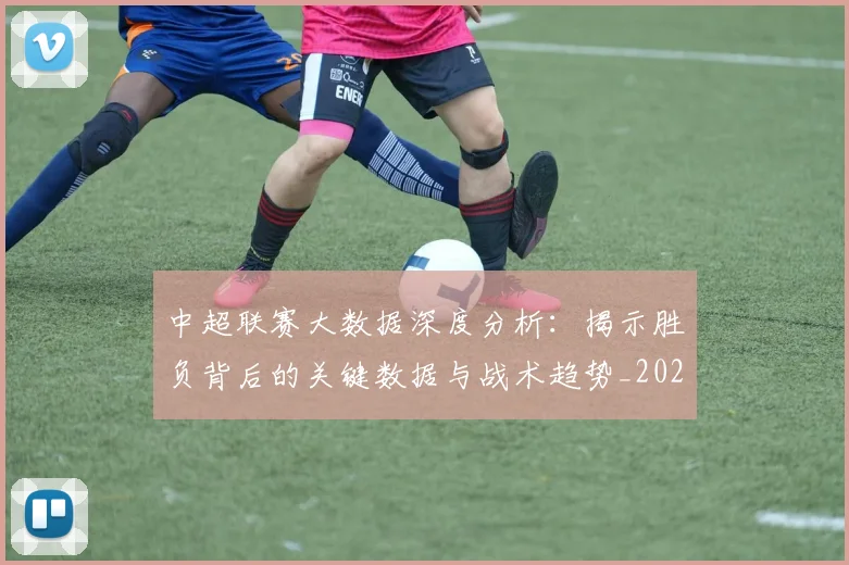 中超联赛大数据深度分析：揭示胜负背后的关键数据与战术趋势_20260610190520