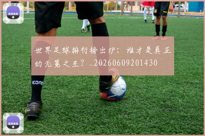 世界足球排行榜出炉：谁才是真正的无冕之王？_20260609201430