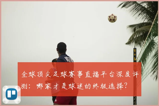 全球顶尖足球赛事直播平台深度评测：哪家才是球迷的终极选择？