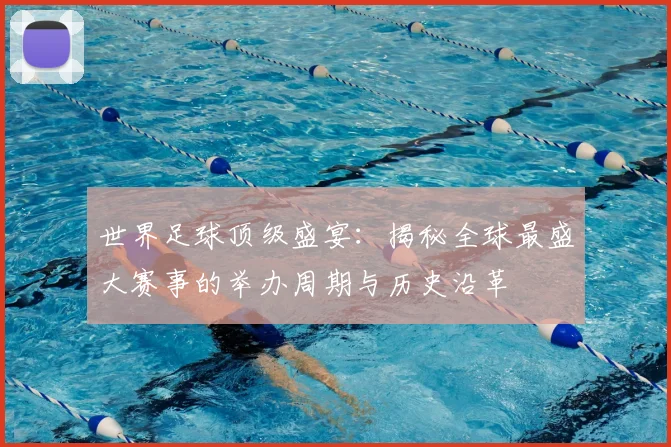 世界足球顶级盛宴：揭秘全球最盛大赛事的举办周期与历史沿革