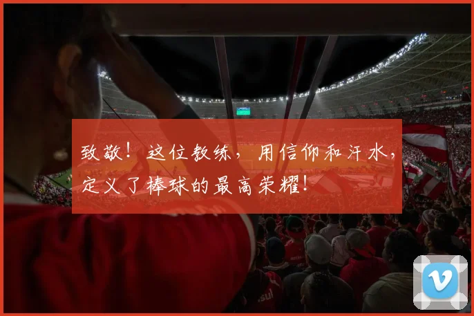 致敬！这位教练，用信仰和汗水，定义了棒球的最高荣耀！