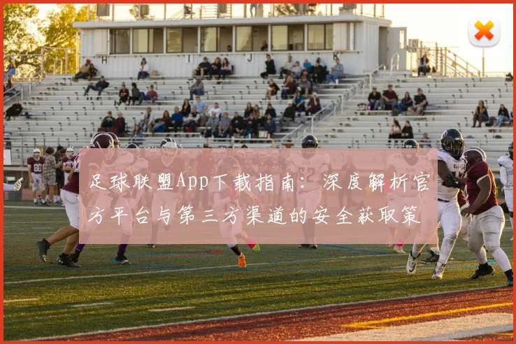 足球联盟App下载指南：深度解析官方平台与第三方渠道的安全获取策略