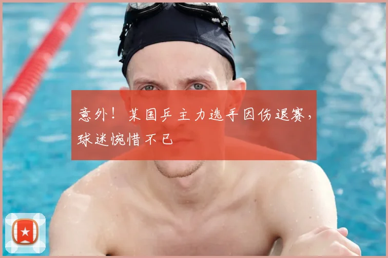 意外！某国乒主力选手因伤退赛，球迷惋惜不已