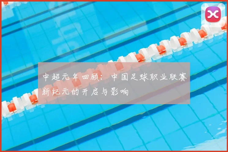 中超元年回顾：中国足球职业联赛新纪元的开启与影响