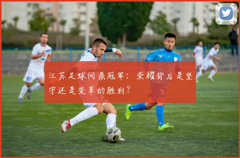 江苏足球问鼎冠军：荣耀背后是坚守还是变革的胜利？