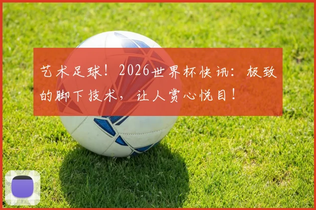 艺术足球！2026世界杯快讯：极致的脚下技术，让人赏心悦目！