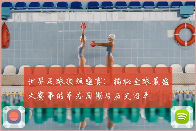 世界足球顶级盛宴：揭秘全球最盛大赛事的举办周期与历史沿革