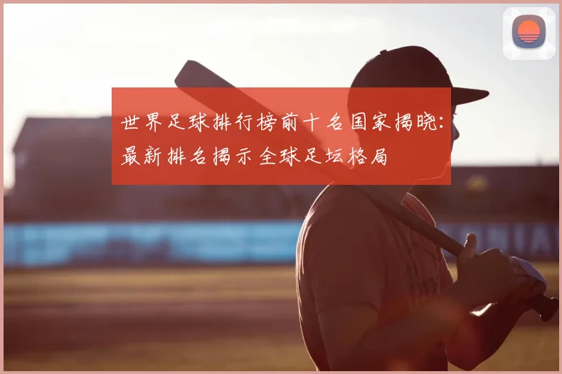 世界足球排行榜前十名国家揭晓：最新排名揭示全球足坛格局